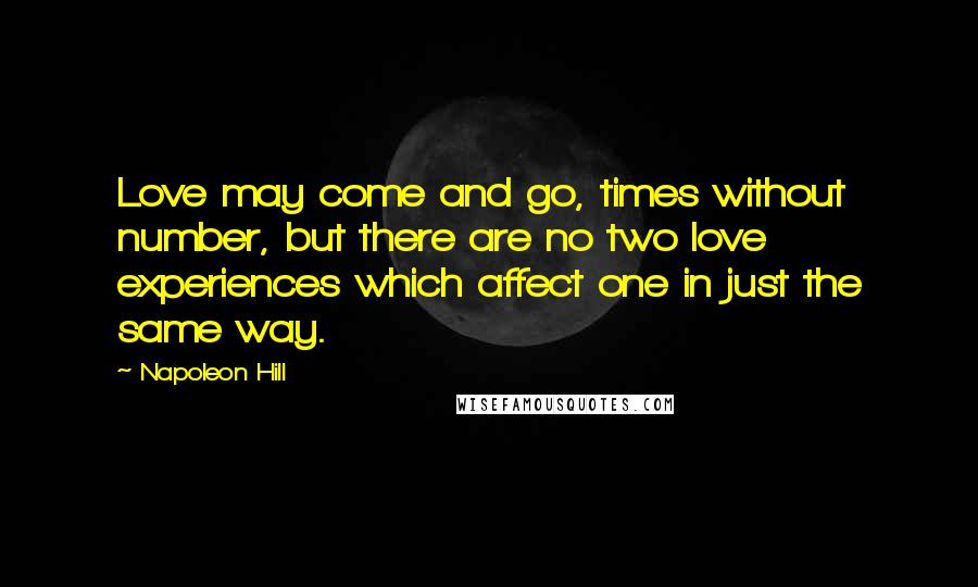 Napoleon Hill Quotes: Love may come and go, times without number, but there are no two love experiences which affect one in just the same way.