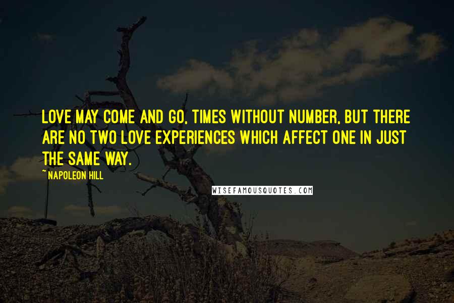 Napoleon Hill Quotes: Love may come and go, times without number, but there are no two love experiences which affect one in just the same way.