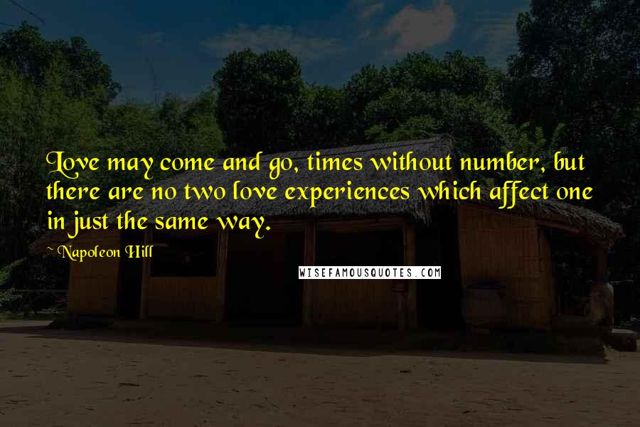 Napoleon Hill Quotes: Love may come and go, times without number, but there are no two love experiences which affect one in just the same way.