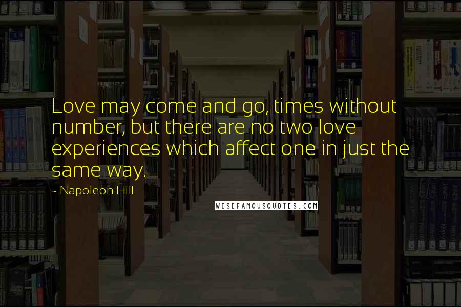 Napoleon Hill Quotes: Love may come and go, times without number, but there are no two love experiences which affect one in just the same way.