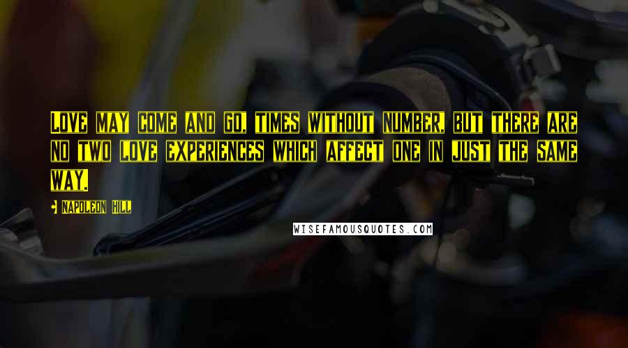 Napoleon Hill Quotes: Love may come and go, times without number, but there are no two love experiences which affect one in just the same way.