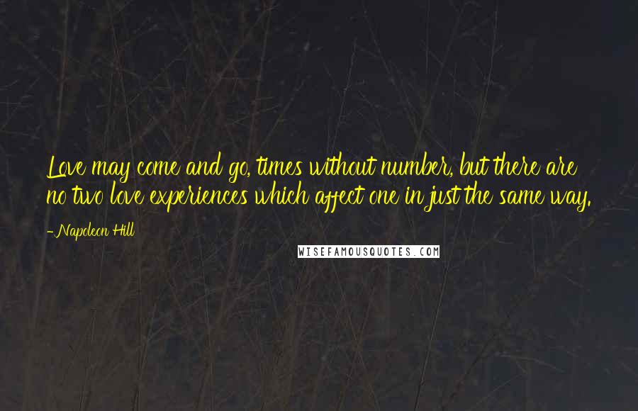 Napoleon Hill Quotes: Love may come and go, times without number, but there are no two love experiences which affect one in just the same way.