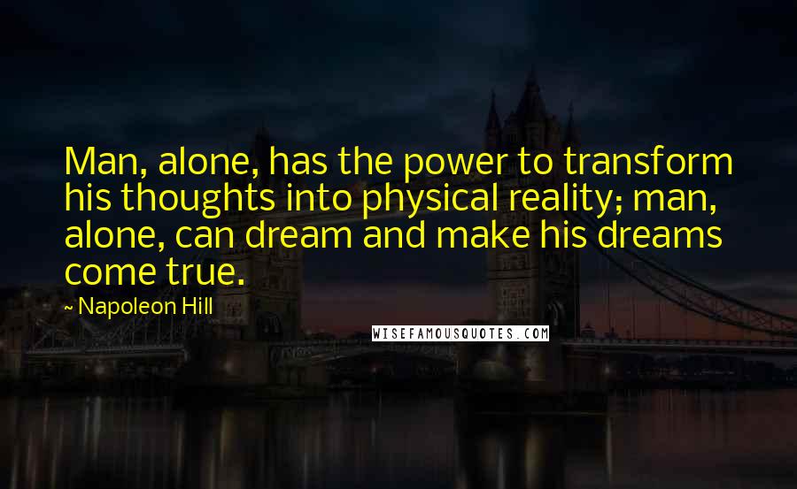 Napoleon Hill Quotes: Man, alone, has the power to transform his thoughts into physical reality; man, alone, can dream and make his dreams come true.