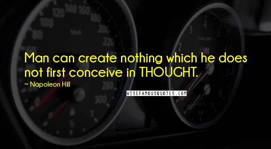 Napoleon Hill Quotes: Man can create nothing which he does not first conceive in THOUGHT.