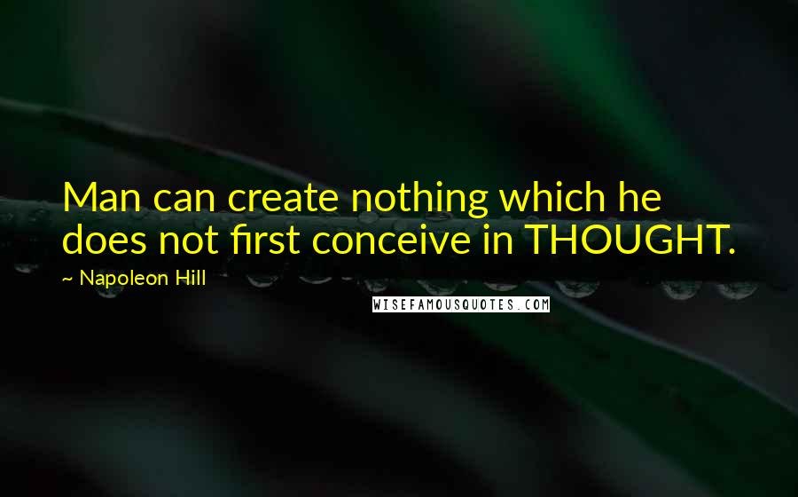 Napoleon Hill Quotes: Man can create nothing which he does not first conceive in THOUGHT.