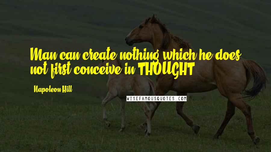 Napoleon Hill Quotes: Man can create nothing which he does not first conceive in THOUGHT.