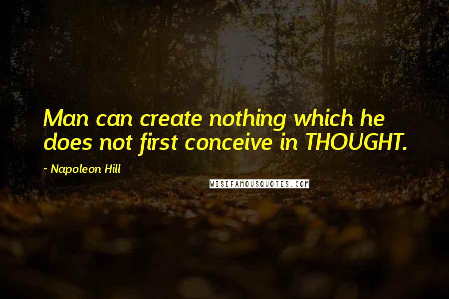 Napoleon Hill Quotes: Man can create nothing which he does not first conceive in THOUGHT.