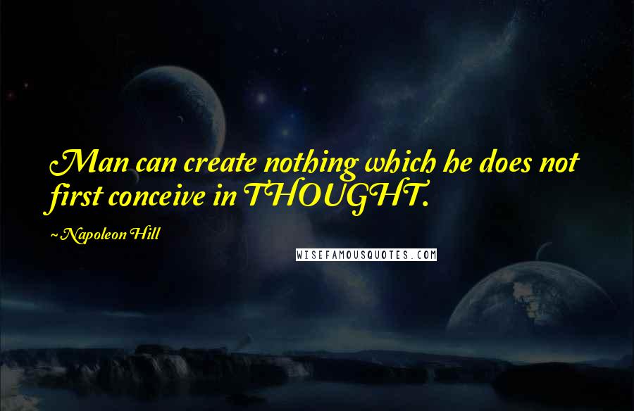 Napoleon Hill Quotes: Man can create nothing which he does not first conceive in THOUGHT.