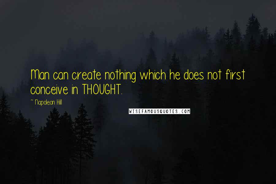 Napoleon Hill Quotes: Man can create nothing which he does not first conceive in THOUGHT.