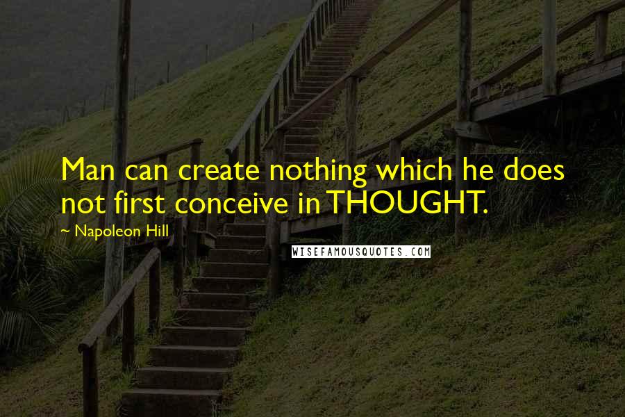 Napoleon Hill Quotes: Man can create nothing which he does not first conceive in THOUGHT.