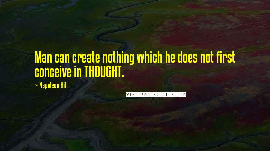 Napoleon Hill Quotes: Man can create nothing which he does not first conceive in THOUGHT.