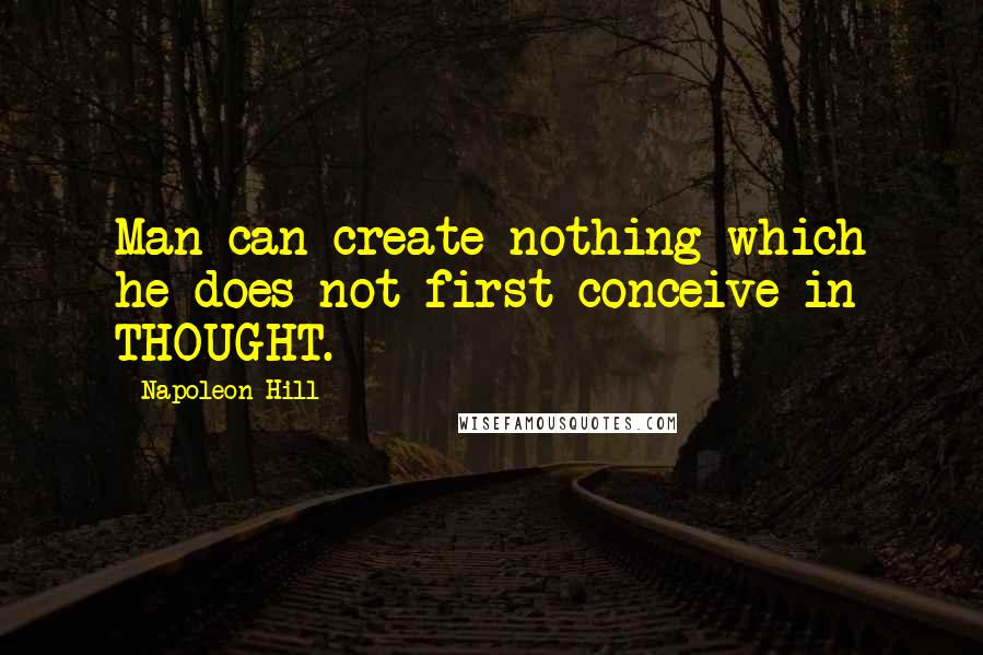 Napoleon Hill Quotes: Man can create nothing which he does not first conceive in THOUGHT.