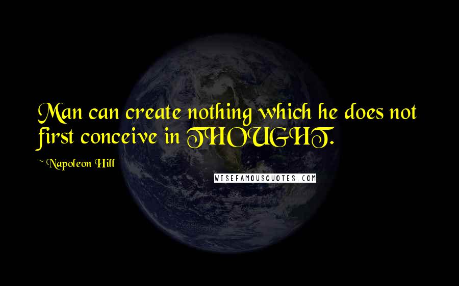 Napoleon Hill Quotes: Man can create nothing which he does not first conceive in THOUGHT.