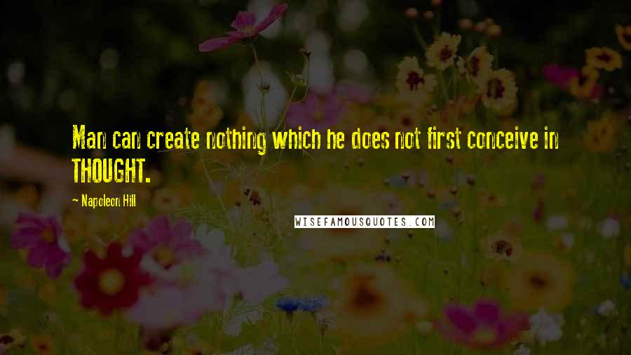 Napoleon Hill Quotes: Man can create nothing which he does not first conceive in THOUGHT.