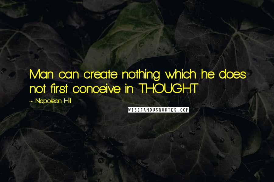 Napoleon Hill Quotes: Man can create nothing which he does not first conceive in THOUGHT.