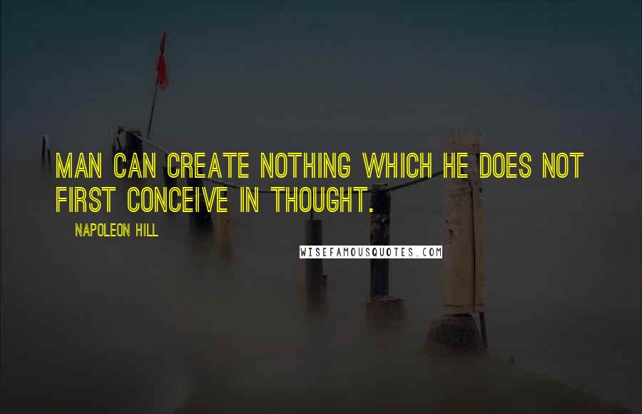 Napoleon Hill Quotes: Man can create nothing which he does not first conceive in THOUGHT.