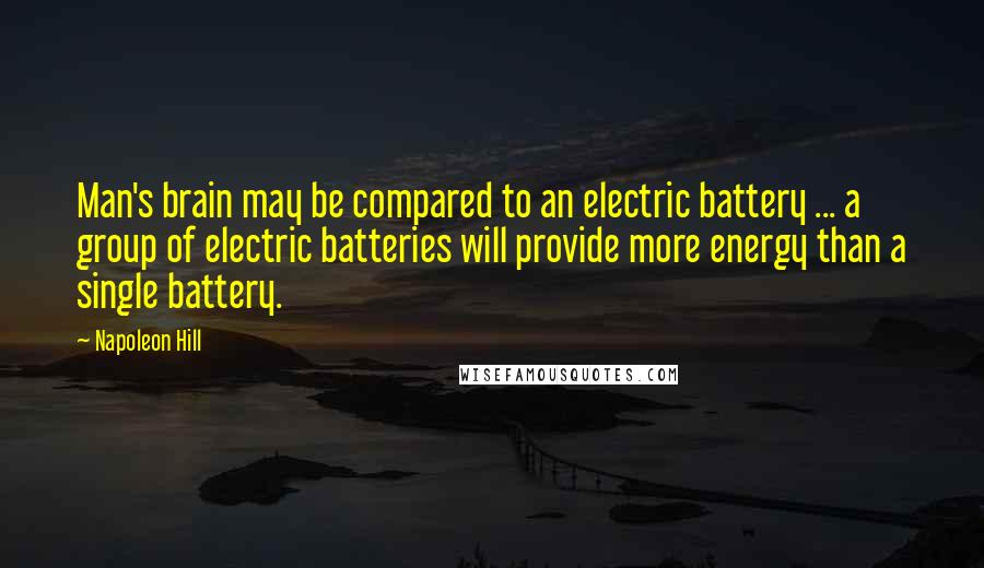 Napoleon Hill Quotes: Man's brain may be compared to an electric battery ... a group of electric batteries will provide more energy than a single battery.