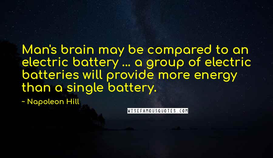 Napoleon Hill Quotes: Man's brain may be compared to an electric battery ... a group of electric batteries will provide more energy than a single battery.