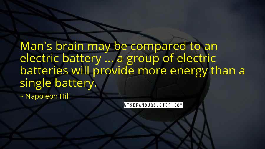 Napoleon Hill Quotes: Man's brain may be compared to an electric battery ... a group of electric batteries will provide more energy than a single battery.