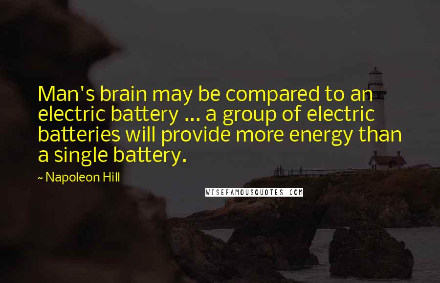 Napoleon Hill Quotes: Man's brain may be compared to an electric battery ... a group of electric batteries will provide more energy than a single battery.