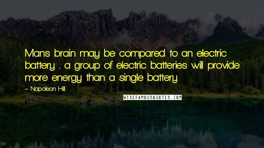 Napoleon Hill Quotes: Man's brain may be compared to an electric battery ... a group of electric batteries will provide more energy than a single battery.