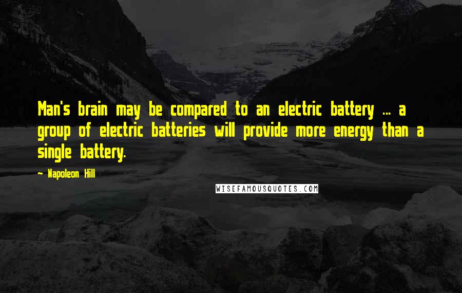 Napoleon Hill Quotes: Man's brain may be compared to an electric battery ... a group of electric batteries will provide more energy than a single battery.