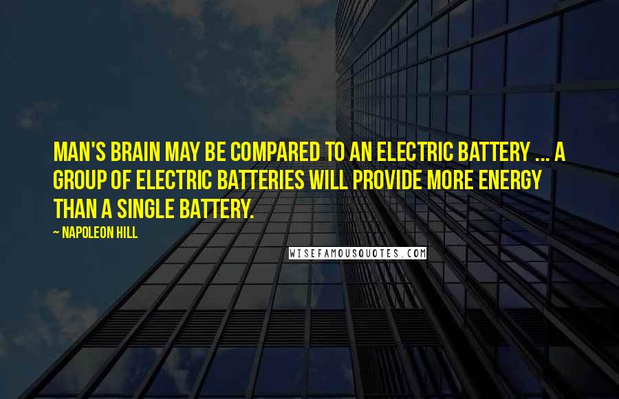 Napoleon Hill Quotes: Man's brain may be compared to an electric battery ... a group of electric batteries will provide more energy than a single battery.