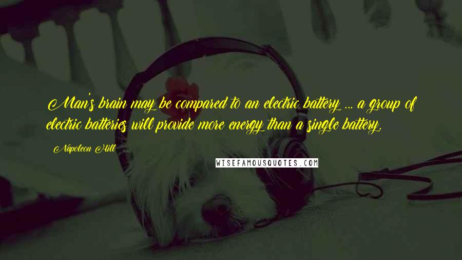 Napoleon Hill Quotes: Man's brain may be compared to an electric battery ... a group of electric batteries will provide more energy than a single battery.