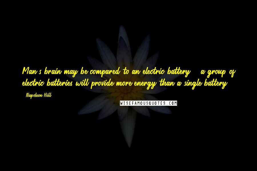 Napoleon Hill Quotes: Man's brain may be compared to an electric battery ... a group of electric batteries will provide more energy than a single battery.