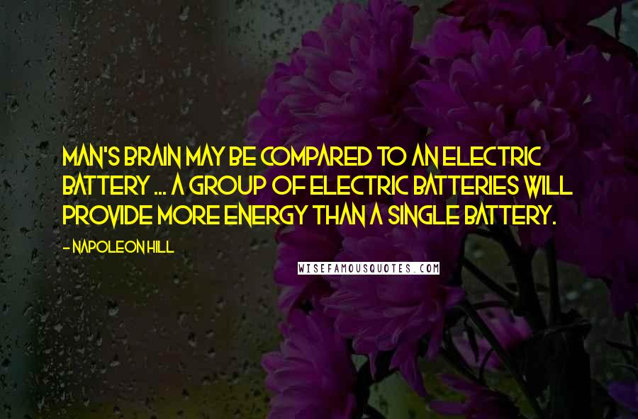 Napoleon Hill Quotes: Man's brain may be compared to an electric battery ... a group of electric batteries will provide more energy than a single battery.