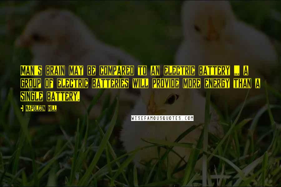 Napoleon Hill Quotes: Man's brain may be compared to an electric battery ... a group of electric batteries will provide more energy than a single battery.