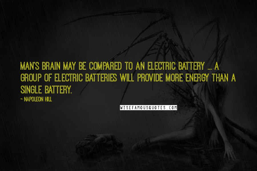 Napoleon Hill Quotes: Man's brain may be compared to an electric battery ... a group of electric batteries will provide more energy than a single battery.