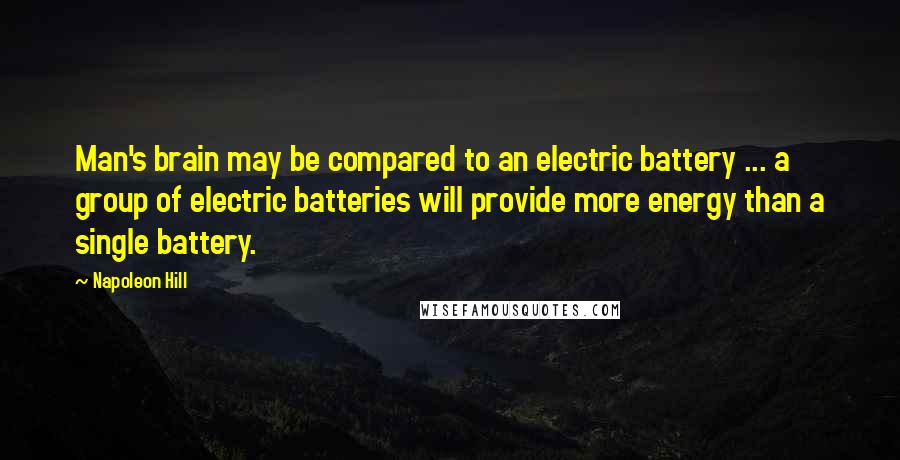 Napoleon Hill Quotes: Man's brain may be compared to an electric battery ... a group of electric batteries will provide more energy than a single battery.