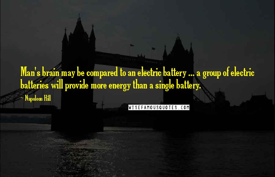 Napoleon Hill Quotes: Man's brain may be compared to an electric battery ... a group of electric batteries will provide more energy than a single battery.