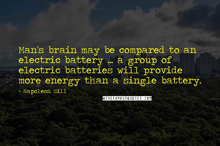 Napoleon Hill Quotes: Man's brain may be compared to an electric battery ... a group of electric batteries will provide more energy than a single battery.