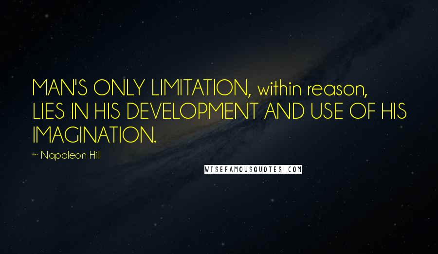 Napoleon Hill Quotes: MAN'S ONLY LIMITATION, within reason, LIES IN HIS DEVELOPMENT AND USE OF HIS IMAGINATION.
