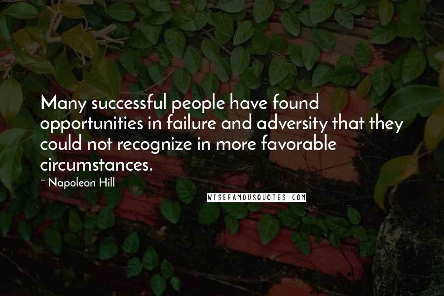 Napoleon Hill Quotes: Many successful people have found opportunities in failure and adversity that they could not recognize in more favorable circumstances.