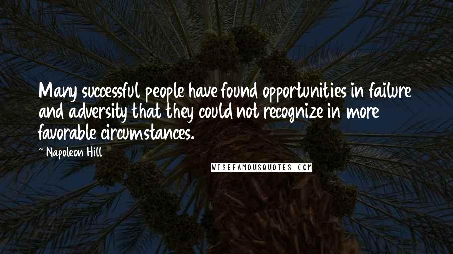 Napoleon Hill Quotes: Many successful people have found opportunities in failure and adversity that they could not recognize in more favorable circumstances.