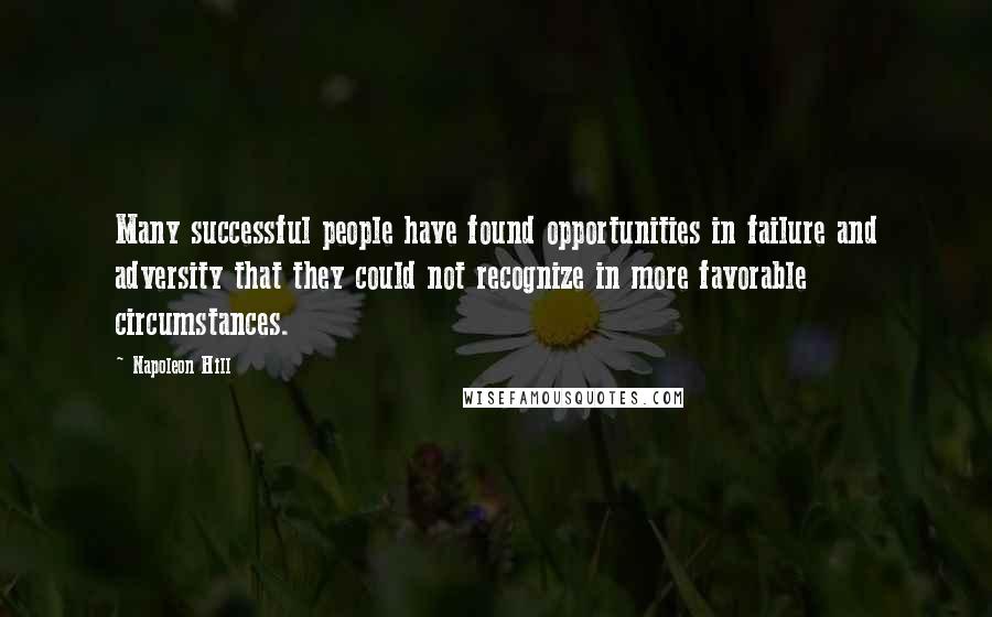 Napoleon Hill Quotes: Many successful people have found opportunities in failure and adversity that they could not recognize in more favorable circumstances.