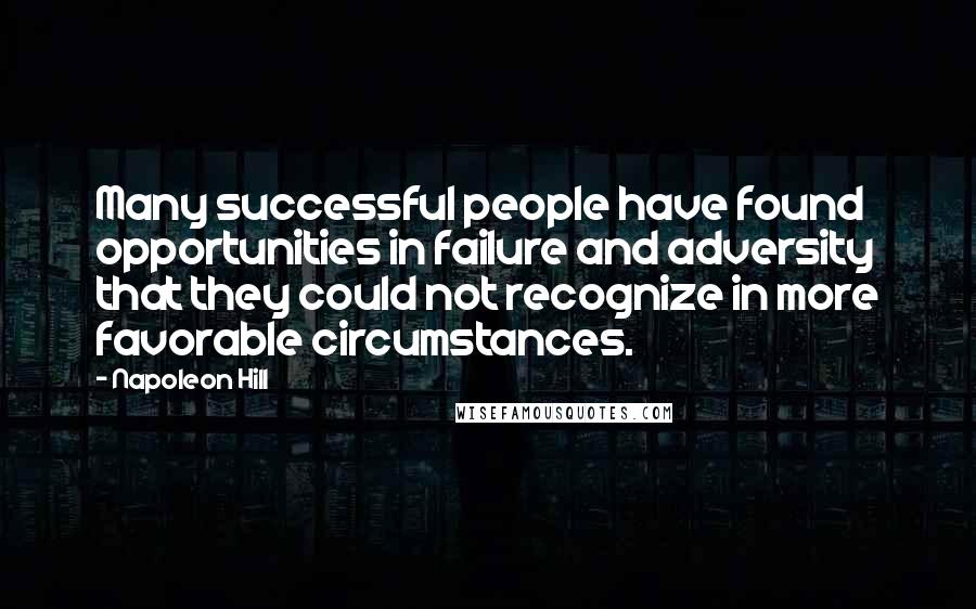 Napoleon Hill Quotes: Many successful people have found opportunities in failure and adversity that they could not recognize in more favorable circumstances.