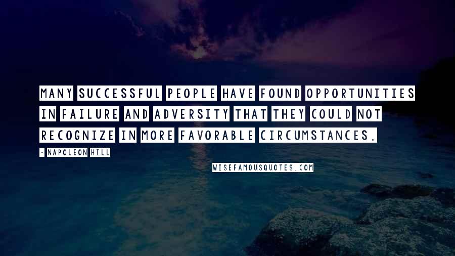 Napoleon Hill Quotes: Many successful people have found opportunities in failure and adversity that they could not recognize in more favorable circumstances.