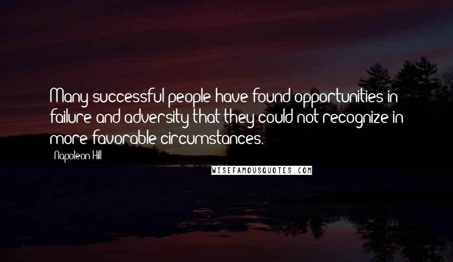 Napoleon Hill Quotes: Many successful people have found opportunities in failure and adversity that they could not recognize in more favorable circumstances.