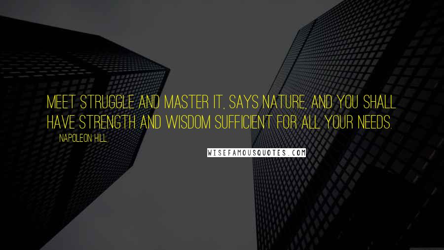 Napoleon Hill Quotes: Meet struggle and master it, says nature, and you shall have strength and wisdom sufficient for all your needs.