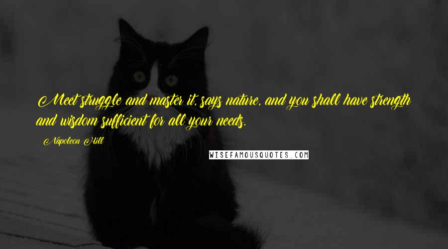 Napoleon Hill Quotes: Meet struggle and master it, says nature, and you shall have strength and wisdom sufficient for all your needs.