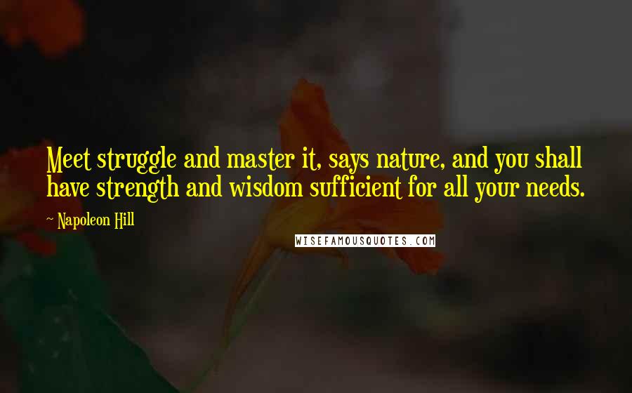 Napoleon Hill Quotes: Meet struggle and master it, says nature, and you shall have strength and wisdom sufficient for all your needs.