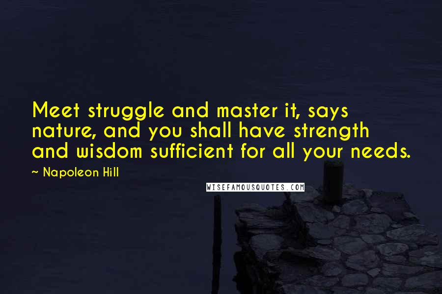 Napoleon Hill Quotes: Meet struggle and master it, says nature, and you shall have strength and wisdom sufficient for all your needs.