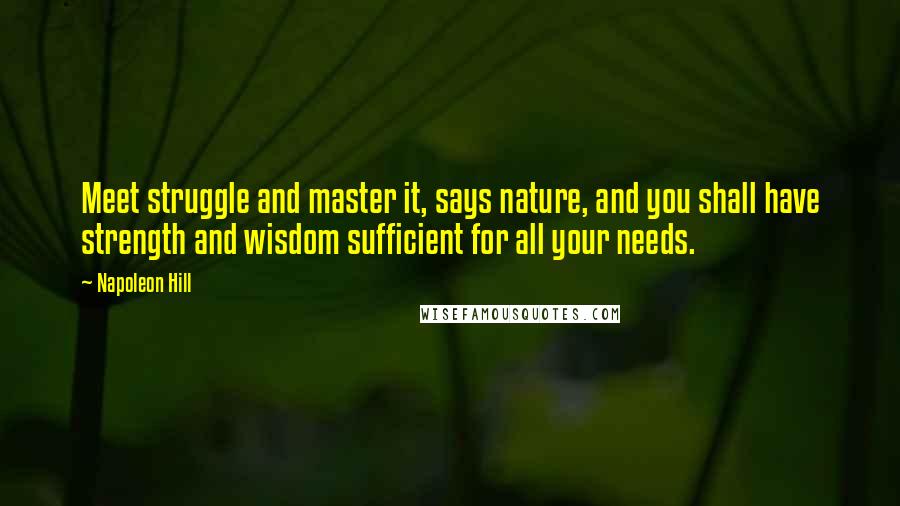 Napoleon Hill Quotes: Meet struggle and master it, says nature, and you shall have strength and wisdom sufficient for all your needs.