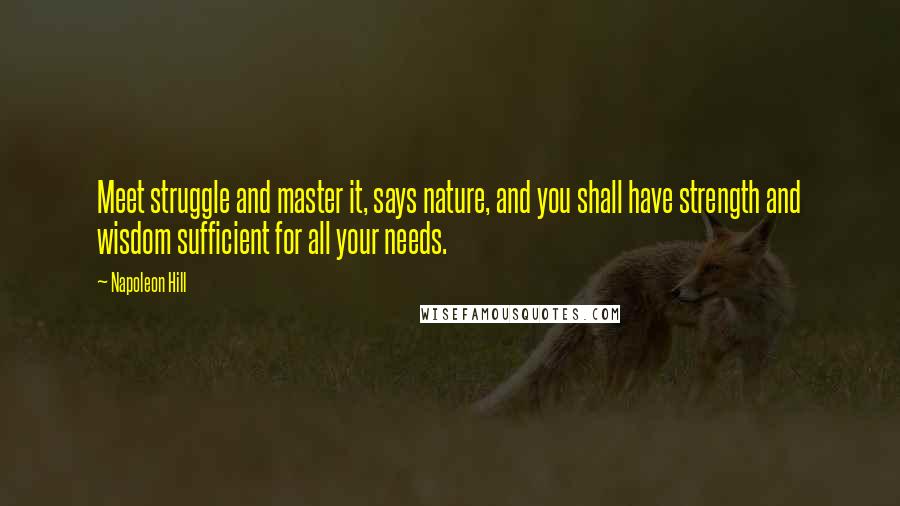 Napoleon Hill Quotes: Meet struggle and master it, says nature, and you shall have strength and wisdom sufficient for all your needs.