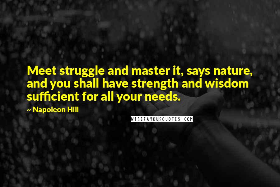 Napoleon Hill Quotes: Meet struggle and master it, says nature, and you shall have strength and wisdom sufficient for all your needs.