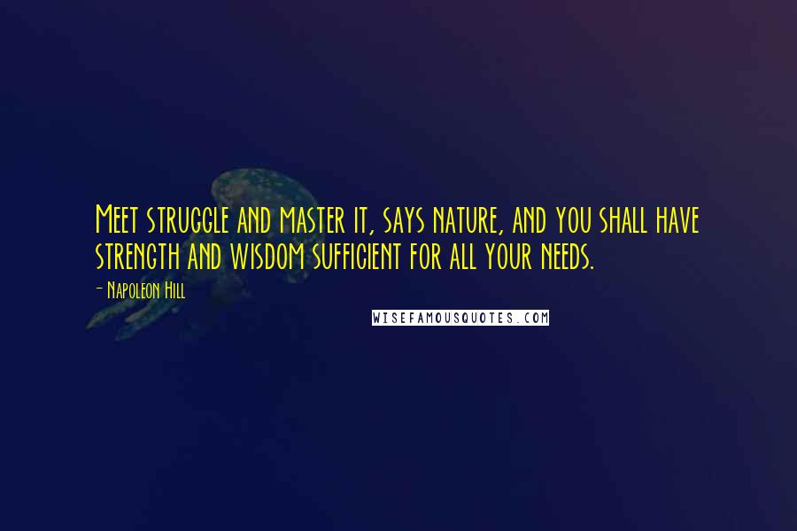 Napoleon Hill Quotes: Meet struggle and master it, says nature, and you shall have strength and wisdom sufficient for all your needs.